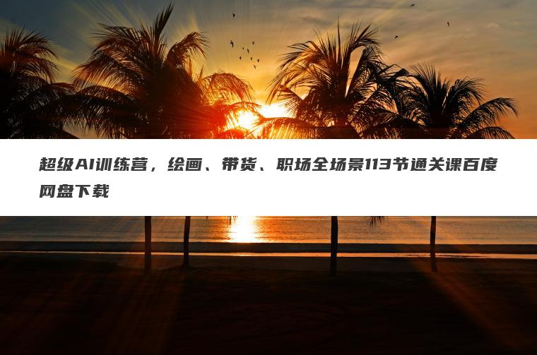 超级AI训练营，绘画、带货、职场全场景113节通关课百度网盘下载
