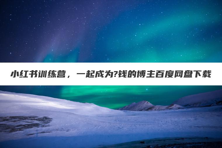 小红书训练营，一起成为?钱的博主百度网盘下载