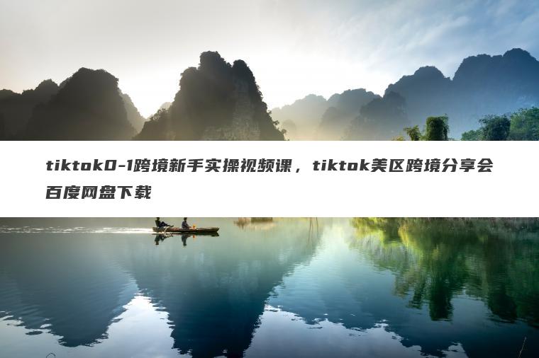tiktok0-1跨境新手实操视频课,tiktok美区跨境分享会百度网盘下载 tiktok0-1跨境新手实操视频课,tiktok美区跨境分享会百度网盘下载