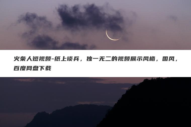 火柴人短视频-纸上谈兵,独一无二的视频展示风格,国风,百度网盘下载 火柴人短视频-纸上谈兵,独一无二的视频展示风格,国风,百度网盘下载