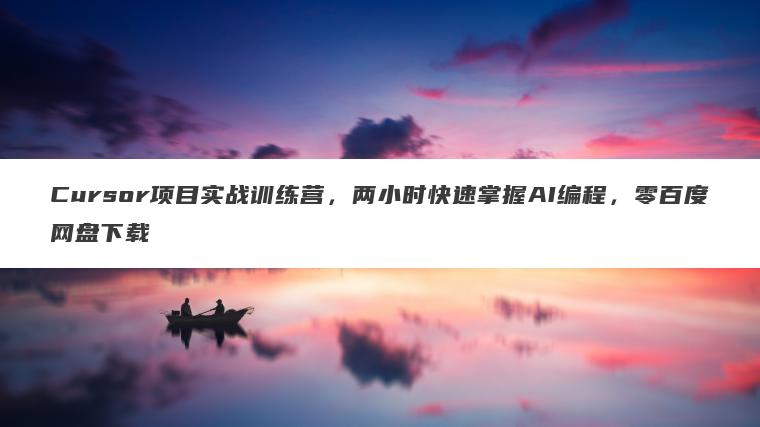 Cursor项目实战训练营，两小时快速掌握AI编程，零百度网盘下载