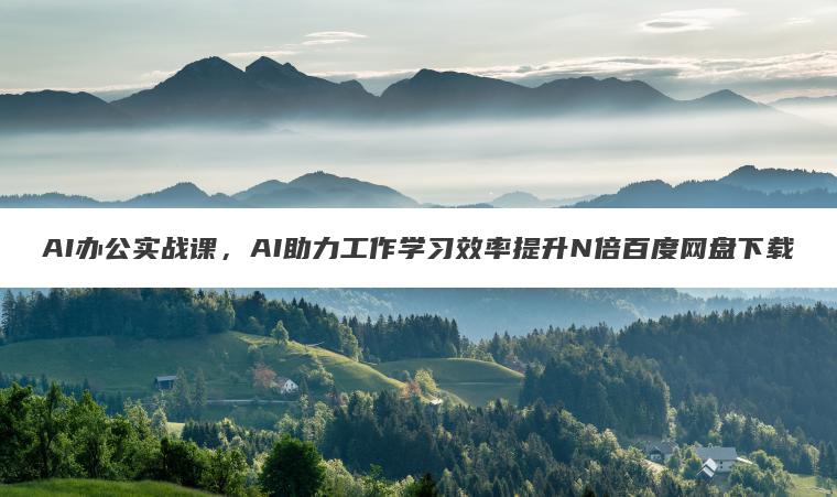 AI办公实战课,AI助力工作学习效率提升N倍百度网盘下载 AI办公实战课,AI助力工作学习效率提升N倍百度网盘下载