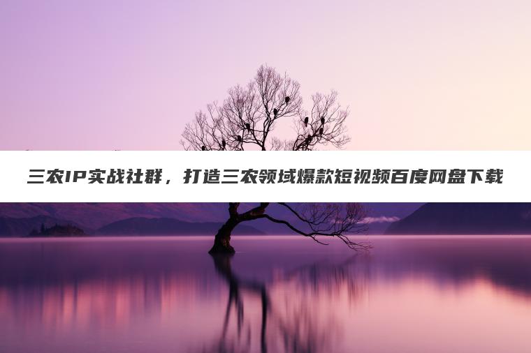 三农IP实战社群,打造三农领域爆款短视频百度网盘下载 三农IP实战社群,打造三农领域爆款短视频百度网盘下载