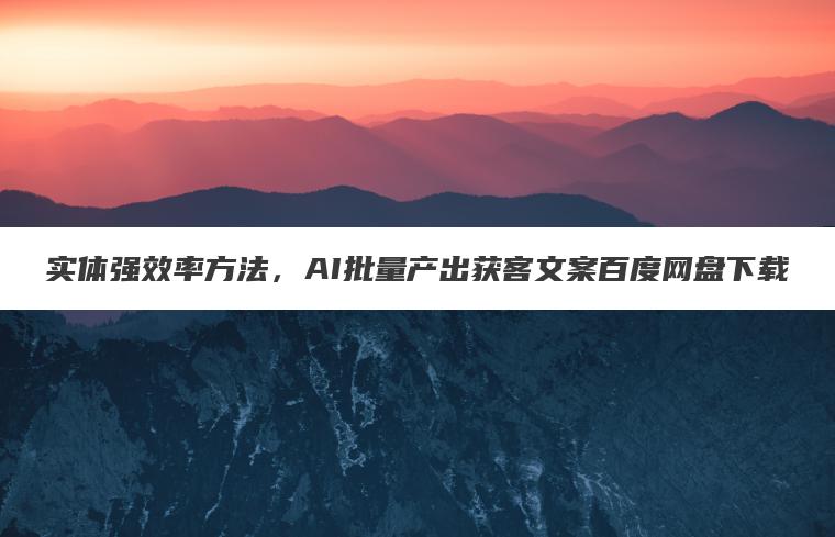 实体强效率方法，AI批量产出获客文案百度网盘下载