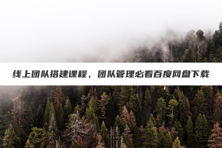线上团队搭建课程,团队管理必看百度网盘下载 线上团队搭建课程,团队管理必看百度网盘下载
