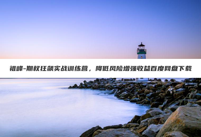 祖峰-期权狂飙实战训练营，降低风险增强收益百度网盘下载