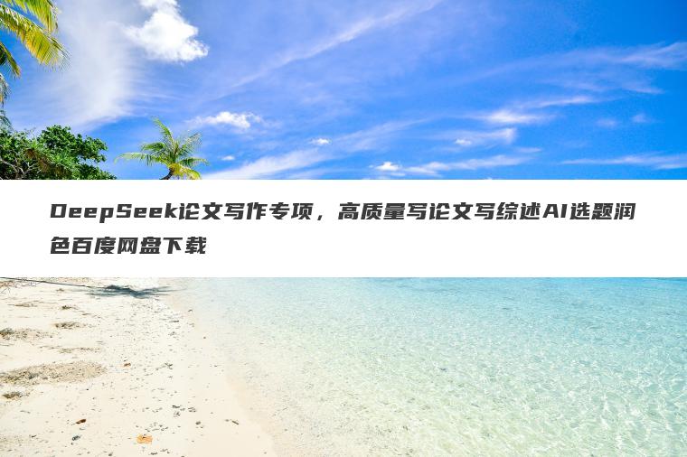DeepSeek论文写作专项,高质量写论文写综述AI选题润色百度网盘下载 DeepSeek论文写作专项,高质量写论文写综述AI选题润色百度网盘下载