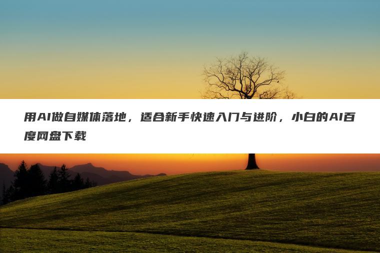 用AI做自媒体落地,适合新手快速入门与进阶,小白的AI百度网盘下载 用AI做自媒体落地,适合新手快速入门与进阶,小白的AI百度网盘下载