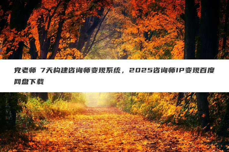 党老师・7天构建咨询师变现系统,2025咨询师IP变现百度网盘下载 党老师・7天构建咨询师变现系统,2025咨询师IP变现百度网盘下载