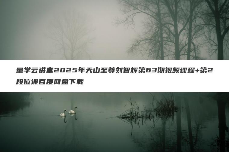 量学云讲堂2025年天山至尊刘智辉第63期视频课程+第2段位课百度网盘下载 量学云讲堂2025年天山至尊刘智辉第63期视频课程+第2段位课百度网盘下载