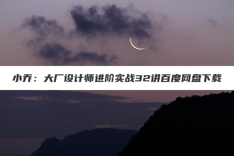 小乔：大厂设计师进阶实战32讲百度网盘下载