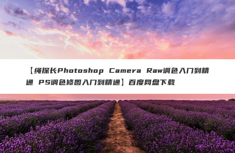 【绳探长Photoshop Camera Raw调色入门到精通 PS调色修图入门到精通】百度网盘下载