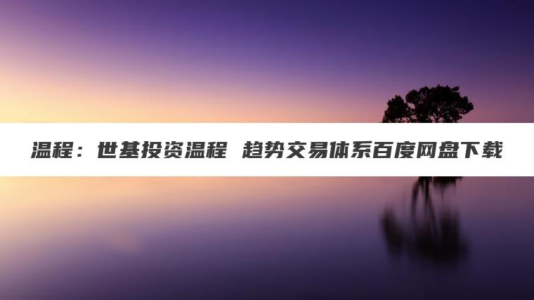 温程：世基投资温程 趋势交易体系百度网盘下载