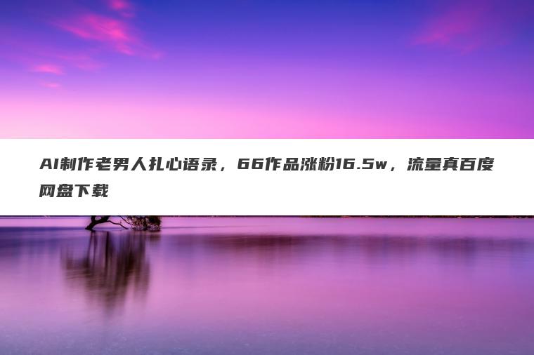 AI制作老男人扎心语录，66作品涨粉16.5w，流量真百度网盘下载