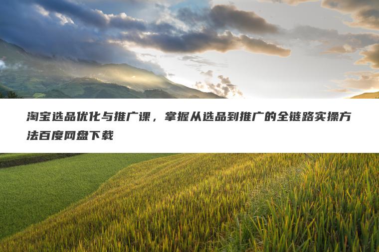 淘宝选品优化与推广课，掌握从选品到推广的全链路实操方法百度网盘下载