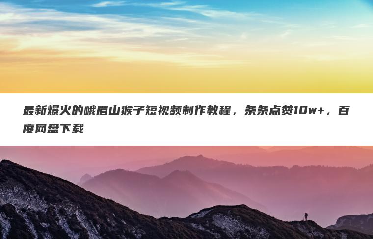 最新爆火的峨眉山猴子短视频制作教程，条条点赞10w+，百度网盘下载