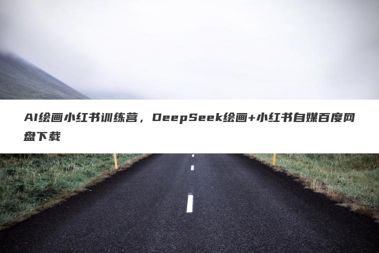 AI绘画小红书训练营，DeepSeek绘画+小红书自媒百度网盘下载
