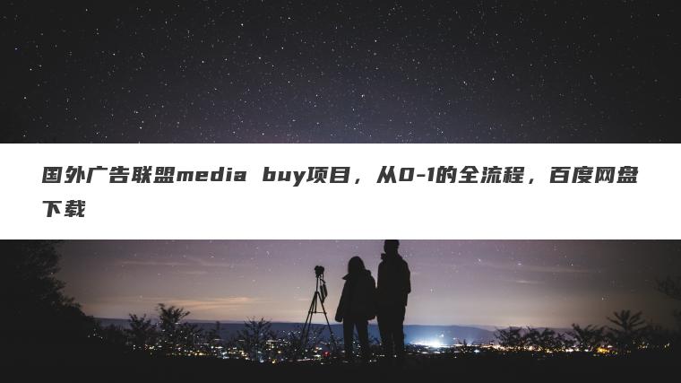 国外广告联盟media buy项目,从0-1的全流程,百度网盘下载 国外广告联盟media buy项目,从0-1的全流程,百度网盘下载