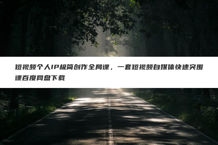 短视频个人IP极简创作全局课，一套短视频自媒体快速突围课百度网盘下载