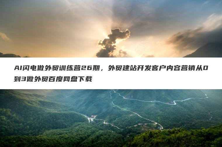 AI闪电做外贸训练营26期，外贸建站开发客户内容营销从0到3做外贸百度网盘下载