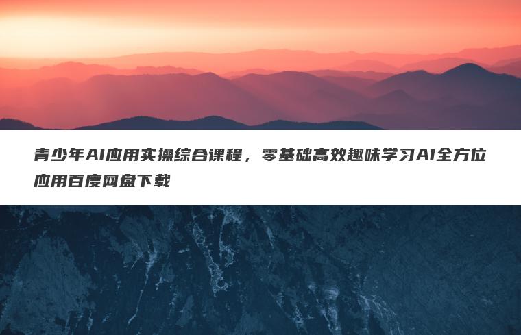 青少年AI应用实操综合课程，零基础高效趣味学习AI全方位应用百度网盘下载