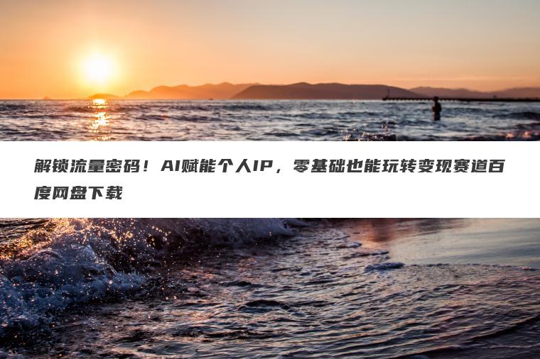 解锁流量密码！AI赋能个人IP，零基础也能玩转变现赛道百度网盘下载