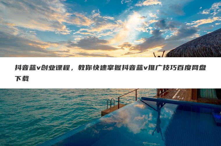 抖音蓝v创业课程,教你快速掌握抖音蓝v推广技巧百度网盘下载 抖音蓝v创业课程,教你快速掌握抖音蓝v推广技巧百度网盘下载