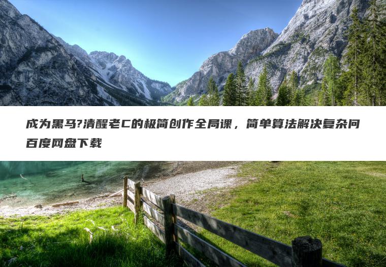 成为黑马?清醒老C的极简创作全局课，简单算法解决复杂问百度网盘下载