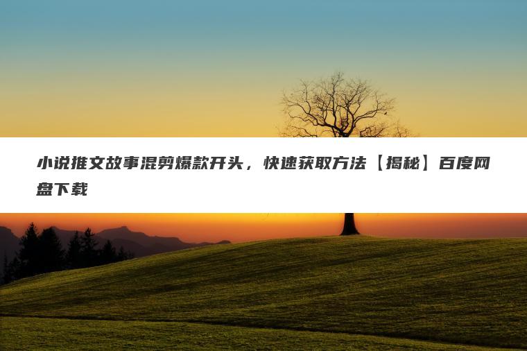 小说推文故事混剪爆款开头，快速获取方法【揭秘】百度网盘下载