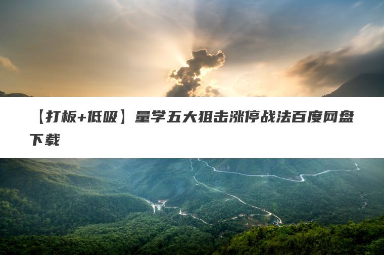 【打板+低吸】量学五大狙击涨停战法百度网盘下载