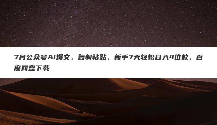 7月公众号AI爆文，复制粘贴，新手7天轻松日入4位数，百度网盘下载