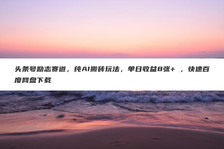 头条号励志赛道,纯AI搬砖玩法,单日收益8张+ ,快速百度网盘下载 头条号励志赛道,纯AI搬砖玩法,单日收益8张+ ,快速百度网盘下载