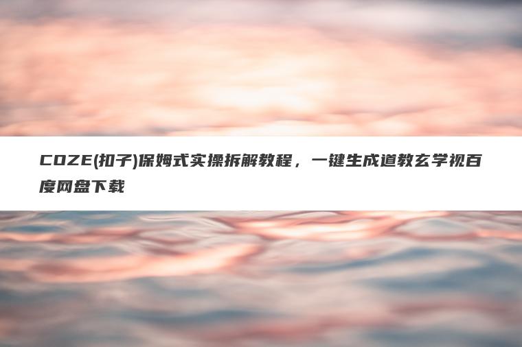 COZE(扣子)保姆式实操拆解教程，一键生成道教玄学视百度网盘下载