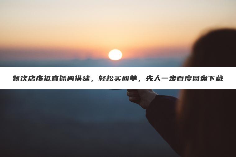 餐饮店虚拟直播间搭建，轻松买团单，先人一步百度网盘下载