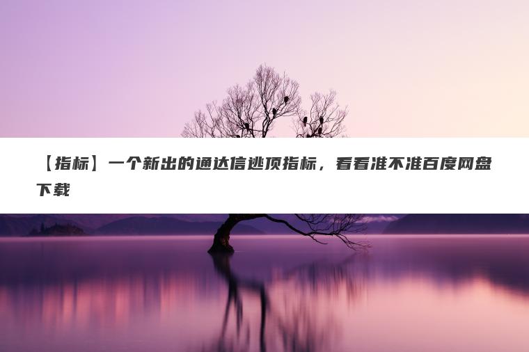 【指标】一个新出的通达信逃顶指标，看看准不准百度网盘下载