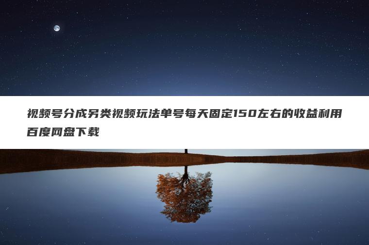 视频号分成另类视频玩法单号每天固定150左右的收益利用百度网盘下载
