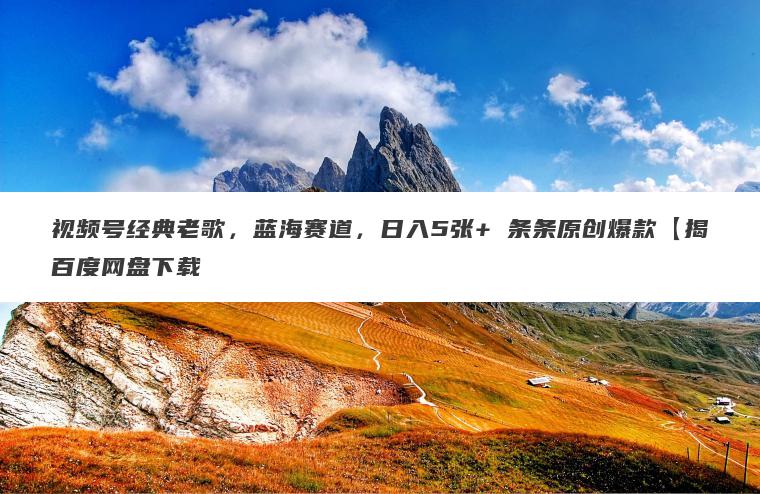 视频号经典老歌，蓝海赛道，日入5张+ 条条原创爆款【揭百度网盘下载