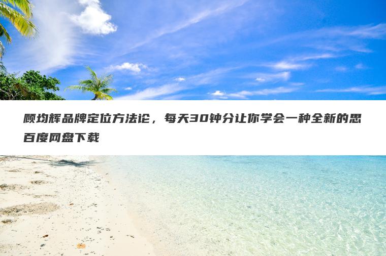 顾均辉品牌定位方法论，每天30钟分让你学会一种全新的思百度网盘下载