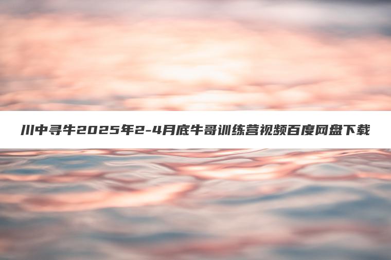 川中寻牛2025年2-4月底牛哥训练营视频百度网盘下载