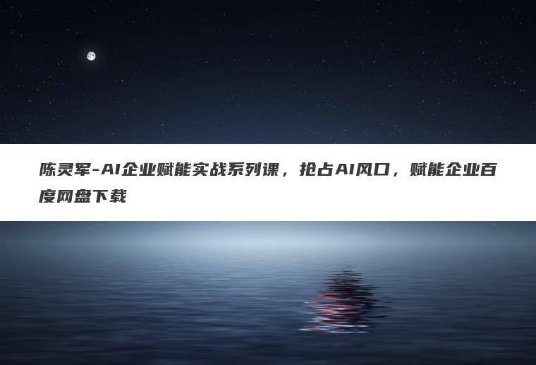 陈灵军-AI企业赋能实战系列课，抢占AI风口，赋能企业百度网盘下载