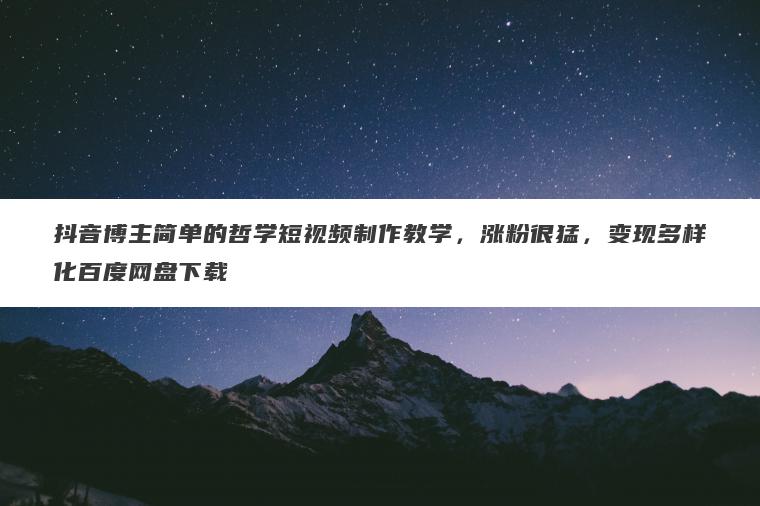 抖音博主简单的哲学短视频制作教学，涨粉很猛，变现多样化百度网盘下载