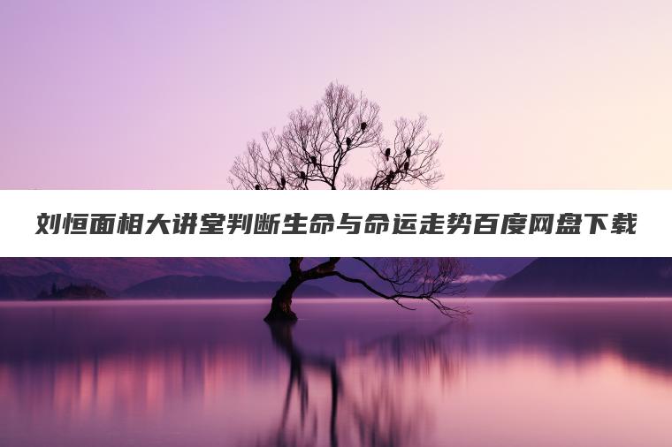 刘恒面相大讲堂判断生命与命运走势百度网盘下载