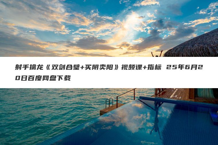 射手擒龙《双剑合璧+买阴卖阳》视频课+指标 25年6月20日百度网盘下载