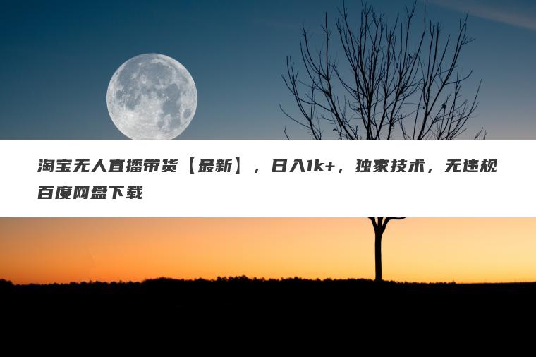 淘宝无人直播带货【最新】，日入1k+，独家技术，无违规百度网盘下载