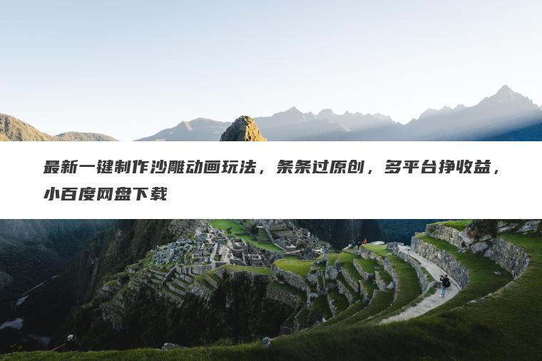 最新一键制作沙雕动画玩法，条条过原创，多平台挣收益，小百度网盘下载