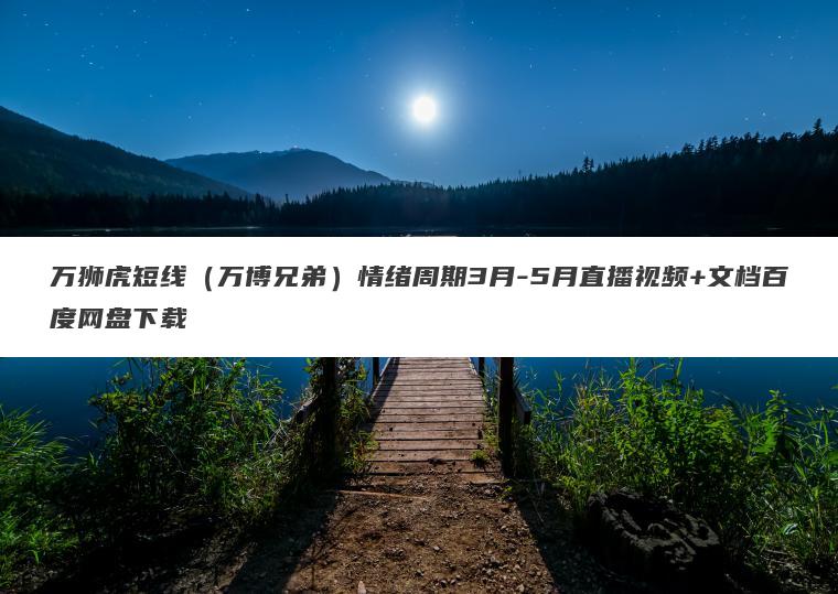 万狮虎短线（万博兄弟）情绪周期3月-5月直播视频+文档百度网盘下载