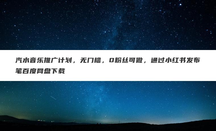 汽水音乐推广计划，无门槛，0粉丝可做，通过小红书发布笔百度网盘下载