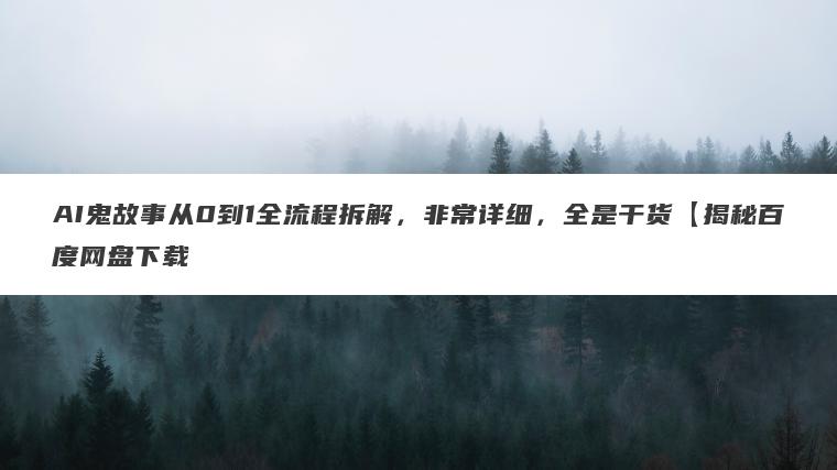 AI鬼故事从0到1全流程拆解，非常详细，全是干货【揭秘百度网盘下载