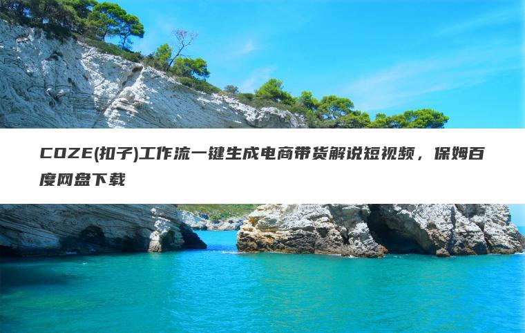 COZE(扣子)工作流一键生成电商带货解说短视频，保姆百度网盘下载