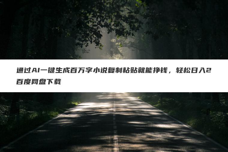 通过AI一键生成百万字小说复制粘贴就能挣钱，轻松日入2百度网盘下载